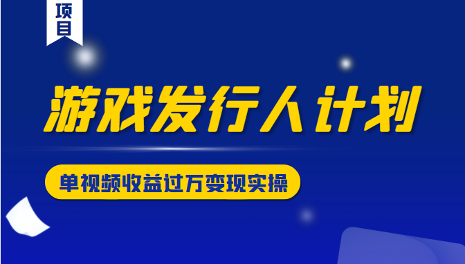 34节视频课教你变现实操，单视频收益过万，游戏发行人计划变现实操项目-1